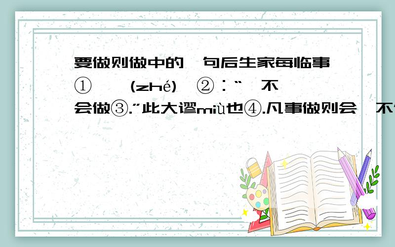 要做则做中的骈句后生家每临事①,辄(zhé)曰②：“吾不会做③.”此大谬miù也④.凡事做则会,不做则安能会耶(yē)⑤