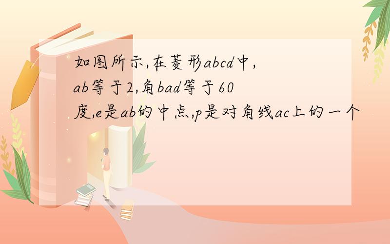 如图所示,在菱形abcd中,ab等于2,角bad等于60度,e是ab的中点,p是对角线ac上的一个