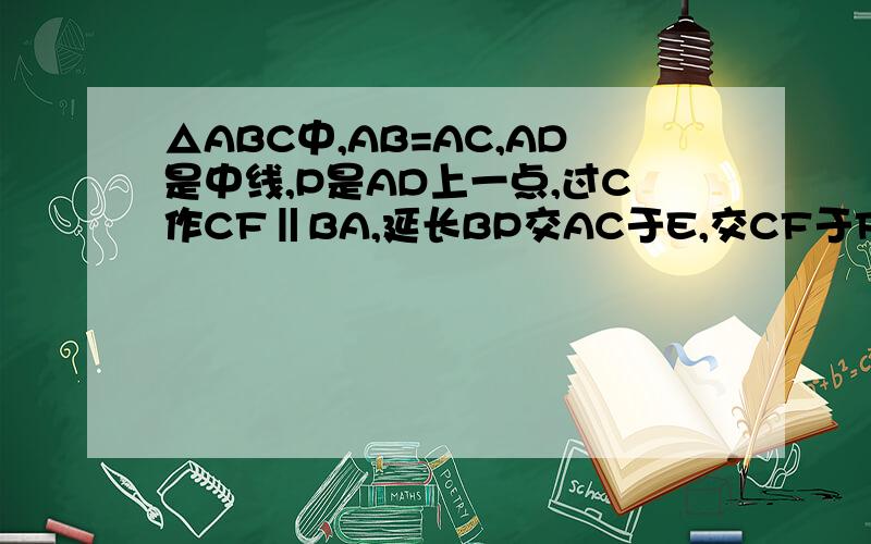 △ABC中,AB=AC,AD是中线,P是AD上一点,过C作CF‖BA,延长BP交AC于E,交CF于F.求证：BP^2=P