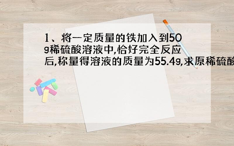 1、将一定质量的铁加入到50g稀硫酸溶液中,恰好完全反应后,称量得溶液的质量为55.4g,求原稀硫酸的溶液