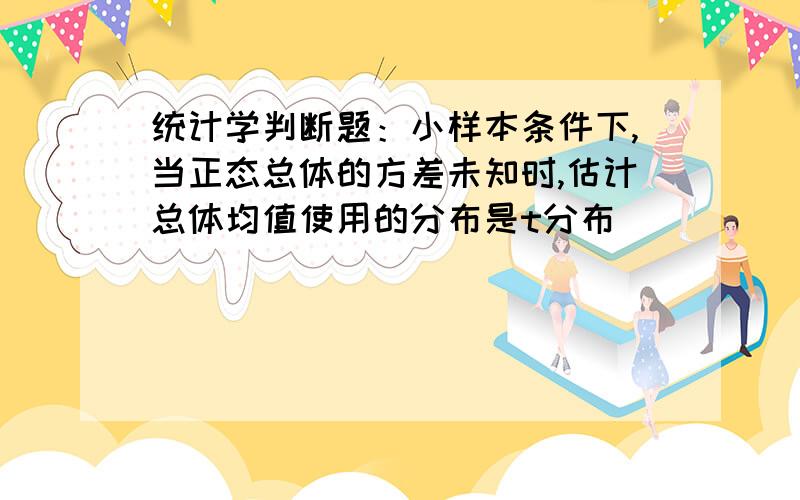 统计学判断题：小样本条件下,当正态总体的方差未知时,估计总体均值使用的分布是t分布