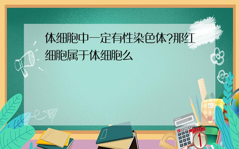 体细胞中一定有性染色体?那红细胞属于体细胞么