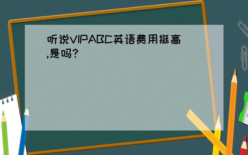 听说VIPABC英语费用挺高,是吗?