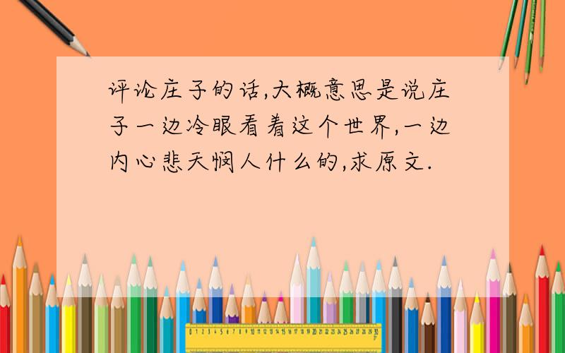 评论庄子的话,大概意思是说庄子一边冷眼看着这个世界,一边内心悲天悯人什么的,求原文.