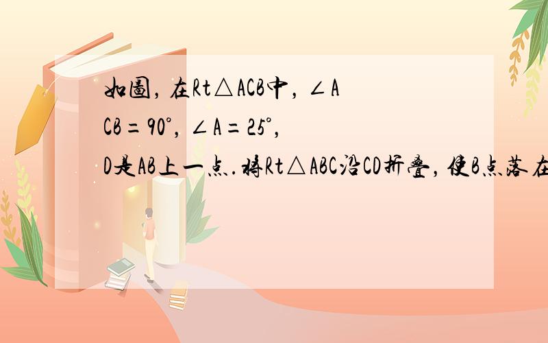 如图，在Rt△ACB中，∠ACB=90°，∠A=25°，D是AB上一点.将Rt△ABC沿CD折叠，使B点落在AC边上的B