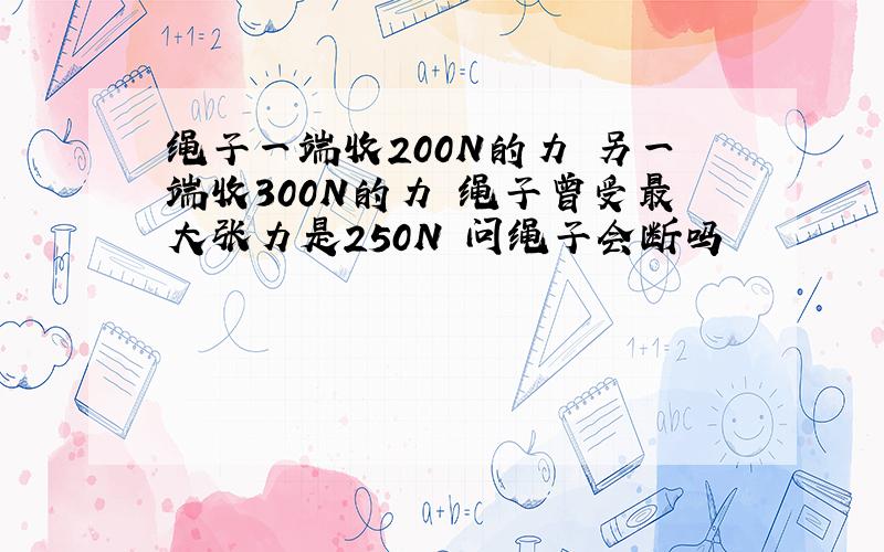 绳子一端收200N的力 另一端收300N的力 绳子曾受最大张力是250N 问绳子会断吗