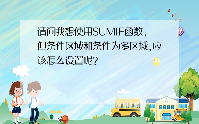 请问我想使用SUMIF函数,但条件区域和条件为多区域,应该怎么设置呢?