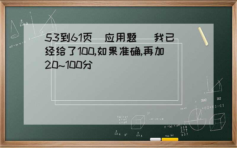 53到61页（应用题） 我已经给了100,如果准确,再加20~100分