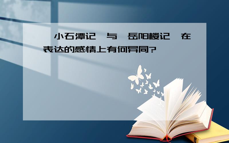 《小石潭记》与《岳阳楼记》在表达的感情上有何异同?