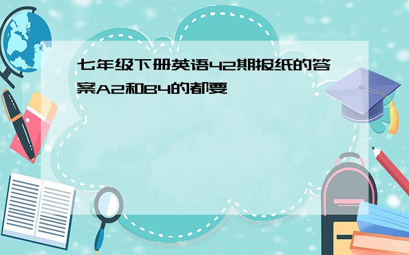 七年级下册英语42期报纸的答案A2和B4的都要