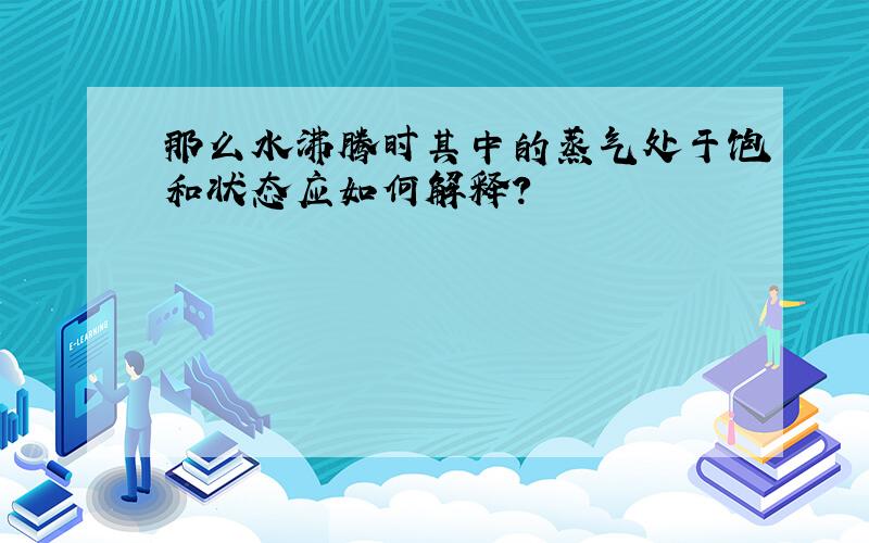 那么水沸腾时其中的蒸气处于饱和状态应如何解释?