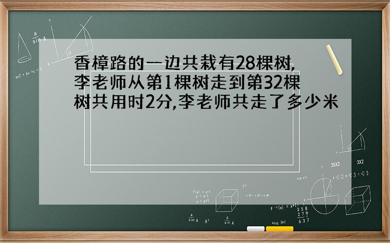 香樟路的一边共栽有28棵树,李老师从第1棵树走到第32棵树共用时2分,李老师共走了多少米