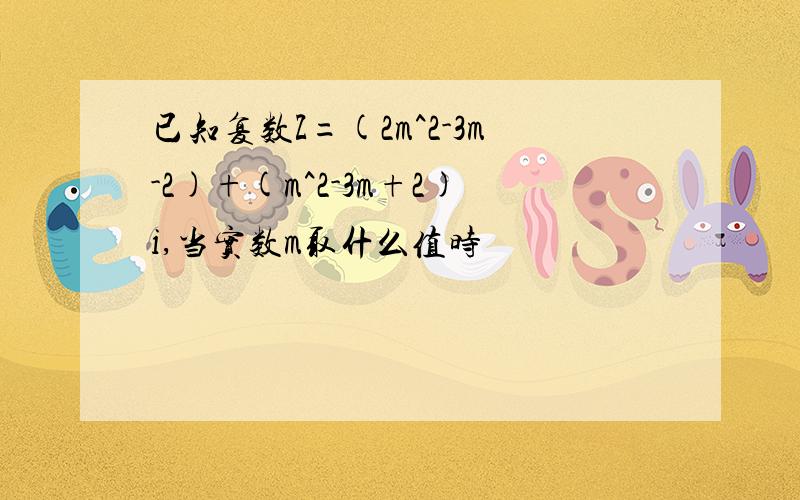 已知复数Z=(2m^2-3m-2)+(m^2-3m+2)i,当实数m取什么值时