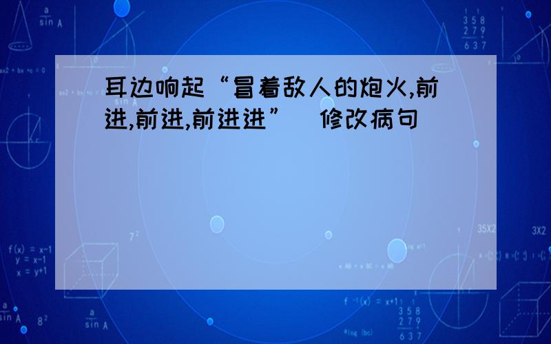 耳边响起“冒着敌人的炮火,前进,前进,前进进”(修改病句）