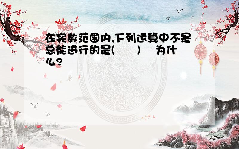 在实数范围内,下列运算中不是总能进行的是(　　) 　为什么?