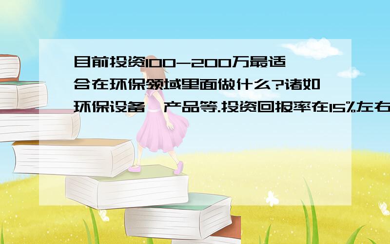 目前投资100-200万最适合在环保领域里面做什么?诸如环保设备、产品等.投资回报率在15%左右或者以上的.厂房自有.