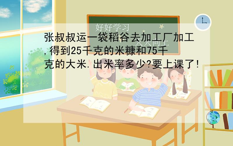 张叔叔运一袋稻谷去加工厂加工,得到25千克的米糠和75千克的大米.出米率多少?要上课了!