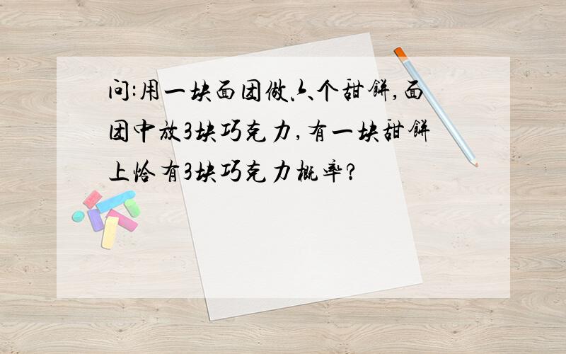 问:用一块面团做六个甜饼,面团中放3块巧克力,有一块甜饼上恰有3块巧克力概率?