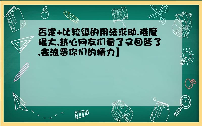 否定+比较级的用法求助.难度很大,热心网友们看了又回答了,会浪费你们的精力】