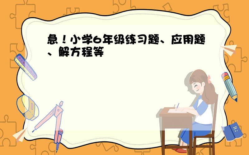 急！小学6年级练习题、应用题、解方程等