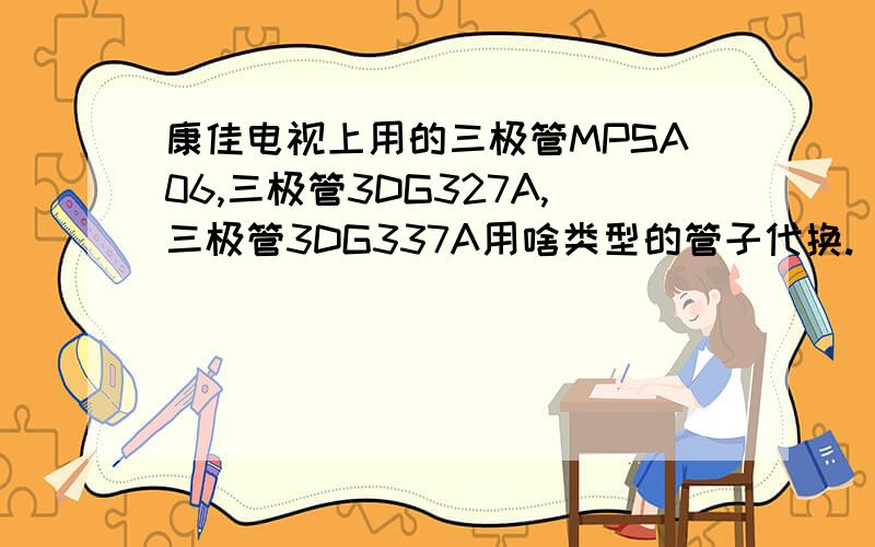 康佳电视上用的三极管MPSA06,三极管3DG327A,三极管3DG337A用啥类型的管子代换.