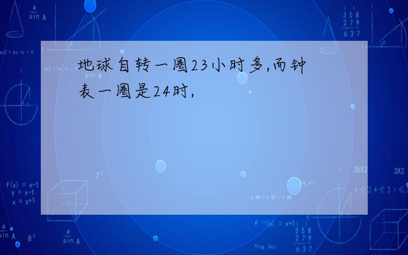 地球自转一圈23小时多,而钟表一圈是24时,