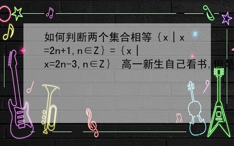 如何判断两个集合相等｛x│x=2n+1,n∈Z｝=｛x│x=2n-3,n∈Z｝ 高一新生自己看书,但是没看懂这里.请师哥