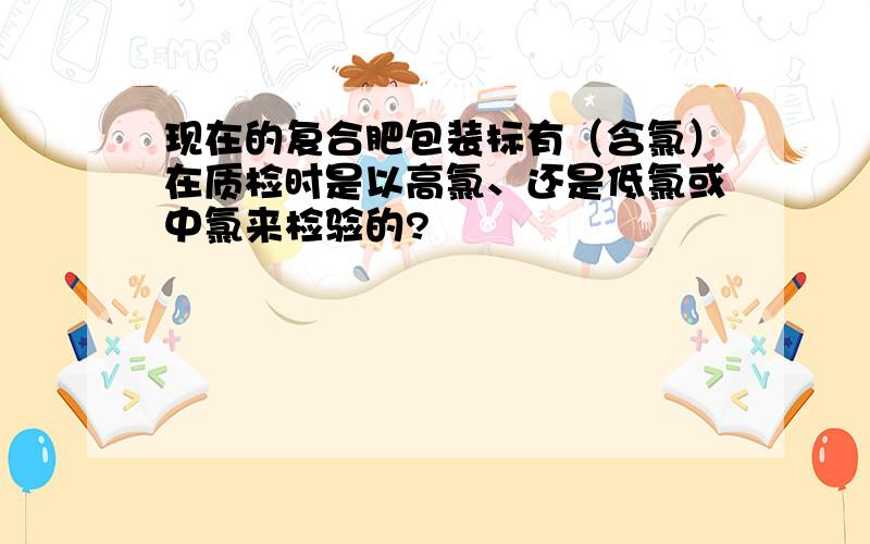 现在的复合肥包装标有（含氯）在质检时是以高氯、还是低氯或中氯来检验的?