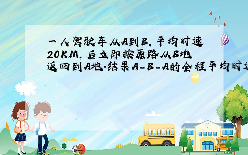 一人驾驶车从A到B,平均时速20KM,后立即按原路从B地返回到A地.结果A-B-A的全程平均时速为30KM,则由B地返回