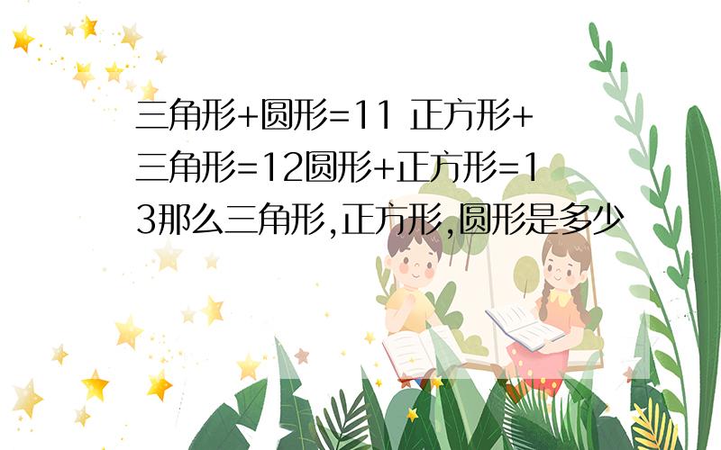 三角形+圆形=11 正方形+三角形=12圆形+正方形=13那么三角形,正方形,圆形是多少