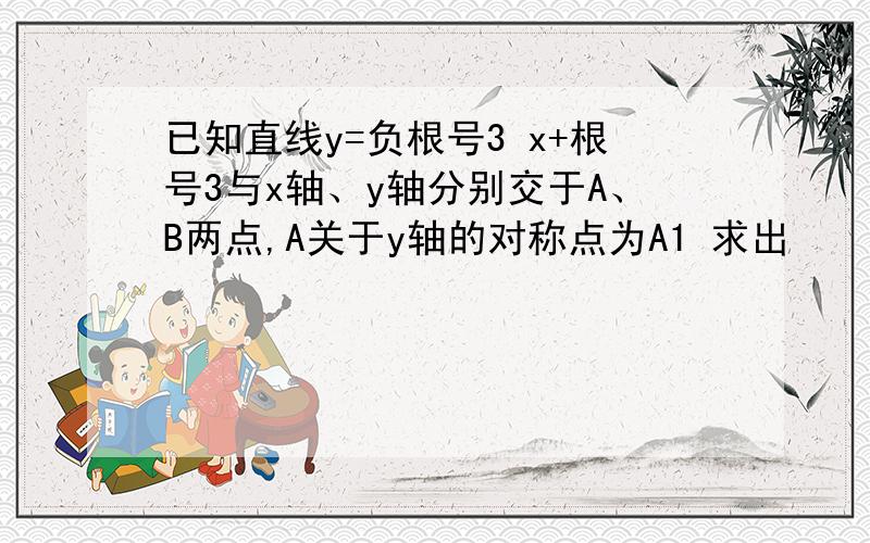 已知直线y=负根号3 x+根号3与x轴、y轴分别交于A、B两点,A关于y轴的对称点为A1 求出