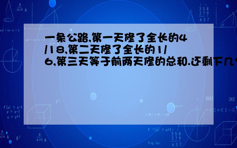 一条公路,第一天修了全长的4/18,第二天修了全长的1/6,第三天等于前两天修的总和.还剩下几分之几没有修?