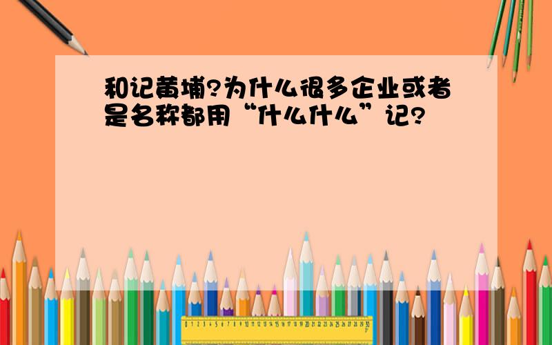 和记黄埔?为什么很多企业或者是名称都用“什么什么”记?