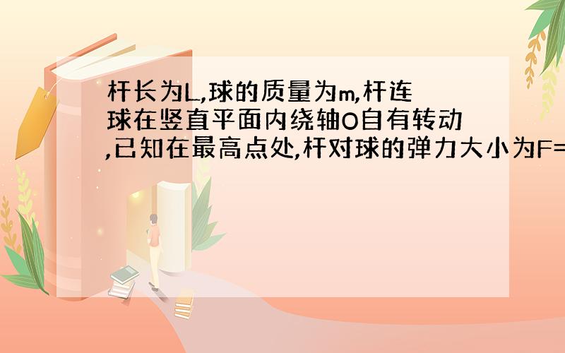 杆长为L,球的质量为m,杆连球在竖直平面内绕轴O自有转动,已知在最高点处,杆对球的弹力大小为F=1/2mg,求这时小球瞬