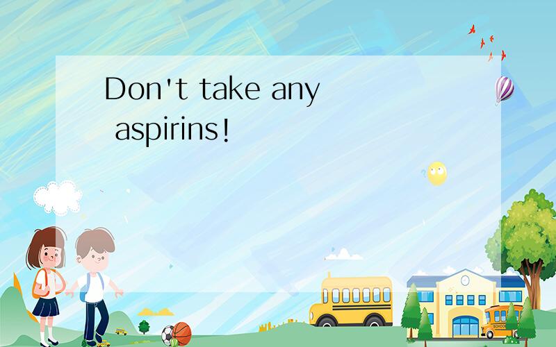 Don't take any aspirins!