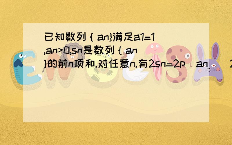 已知数列｛an}满足a1=1,an>0,sn是数列｛an}的前n项和,对任意n,有2sn=2p（an）^2+pan-p