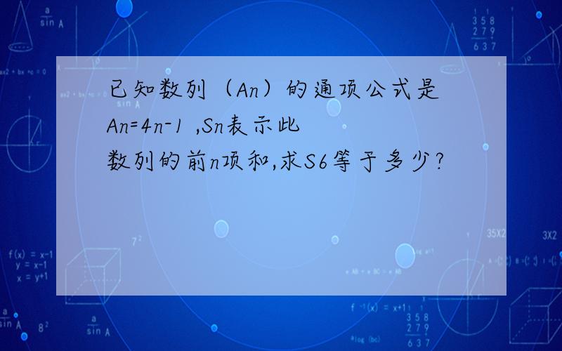 已知数列（An）的通项公式是An=4n-1 ,Sn表示此数列的前n项和,求S6等于多少?