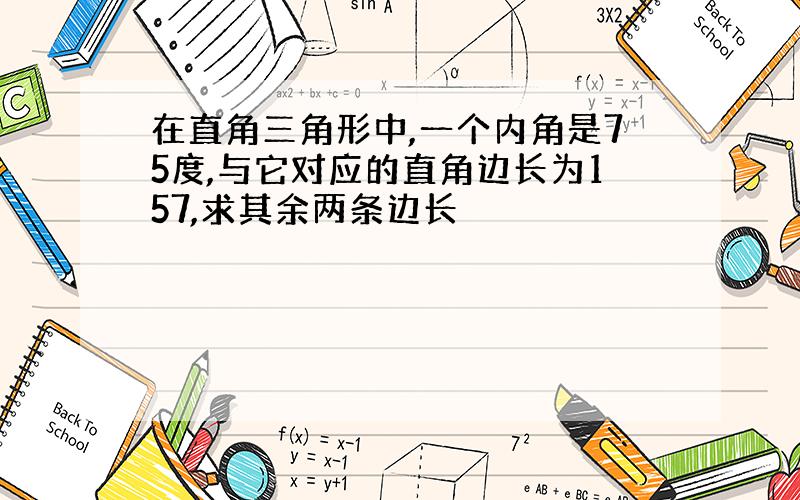 在直角三角形中,一个内角是75度,与它对应的直角边长为157,求其余两条边长