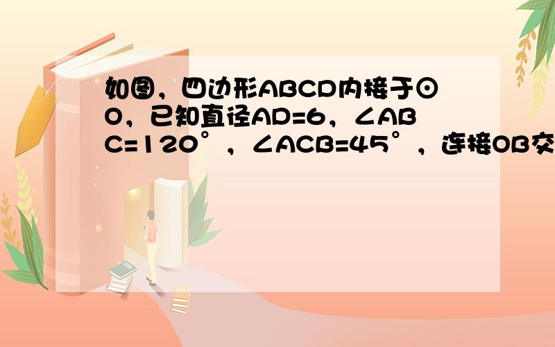 如图，四边形ABCD内接于⊙O，已知直径AD=6，∠ABC=120°，∠ACB=45°，连接OB交AC于点E．