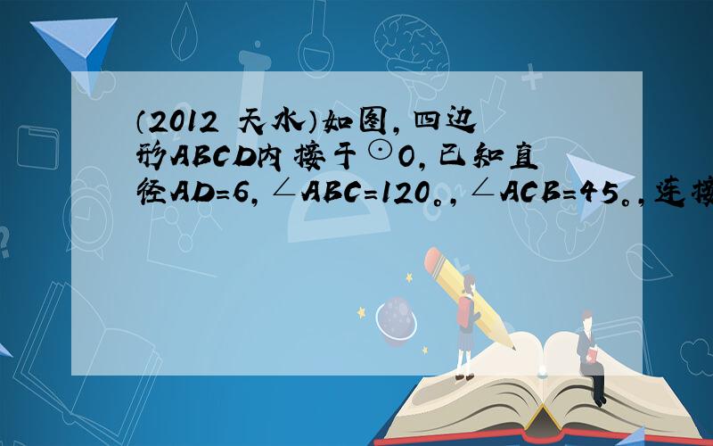 （2012•天水）如图，四边形ABCD内接于⊙O，已知直径AD=6，∠ABC=120°，∠ACB=45°，连接OB交AC