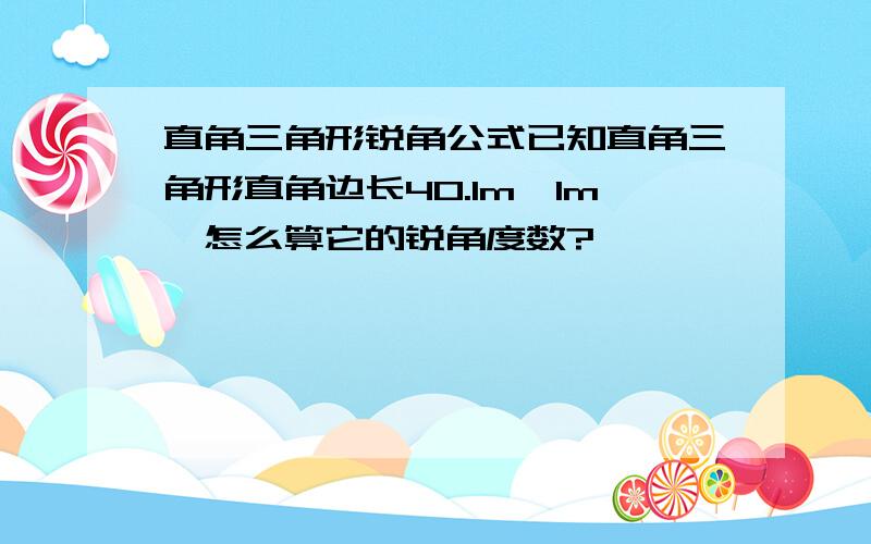 直角三角形锐角公式已知直角三角形直角边长40.1m,1m,怎么算它的锐角度数?