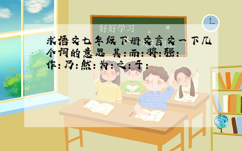 求语文七年级下册文言文一下几个词的意思 其：而：将：强：作：乃：然：为：之：于：