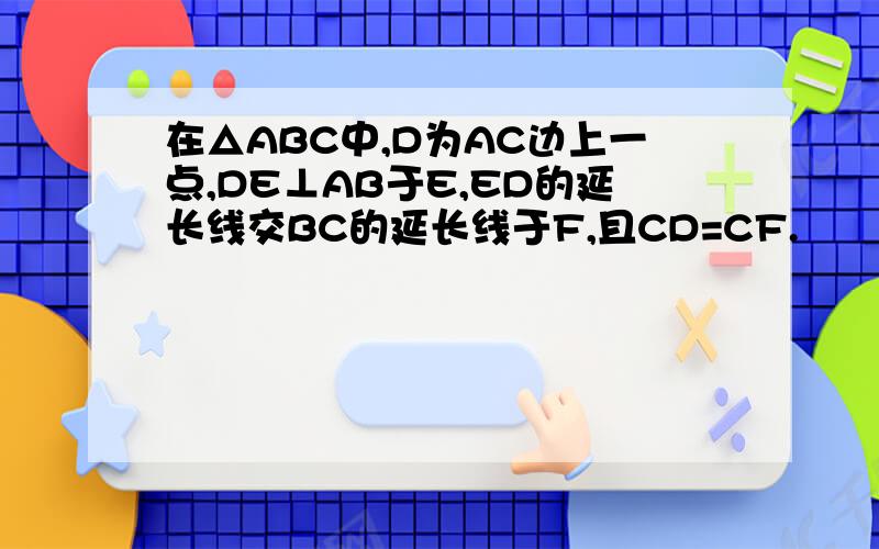 在△ABC中,D为AC边上一点,DE⊥AB于E,ED的延长线交BC的延长线于F,且CD=CF.