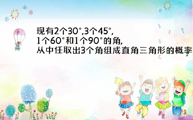 现有2个30°,3个45°,1个60°和1个90°的角,从中任取出3个角组成直角三角形的概率是____.