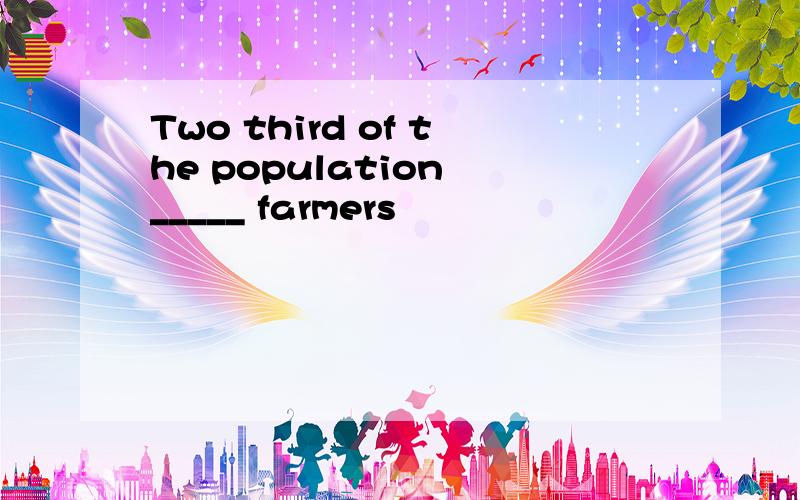 Two third of the population _____ farmers