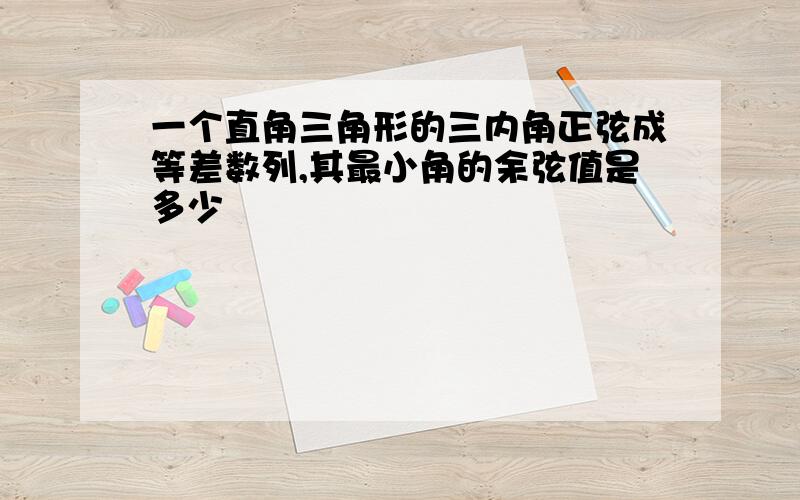 一个直角三角形的三内角正弦成等差数列,其最小角的余弦值是多少