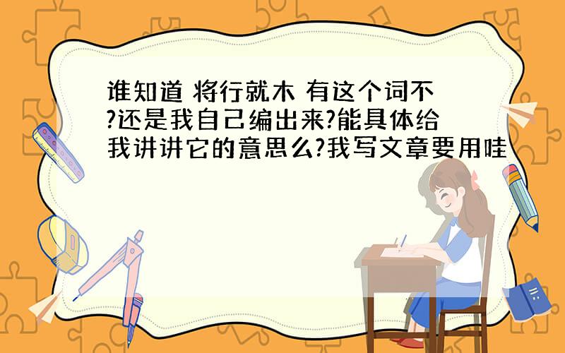 谁知道 将行就木 有这个词不?还是我自己编出来?能具体给我讲讲它的意思么?我写文章要用哇