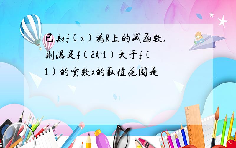 已知f(x)为R上的减函数,则满足f(2X-1)大于f(1)的实数x的取值范围是