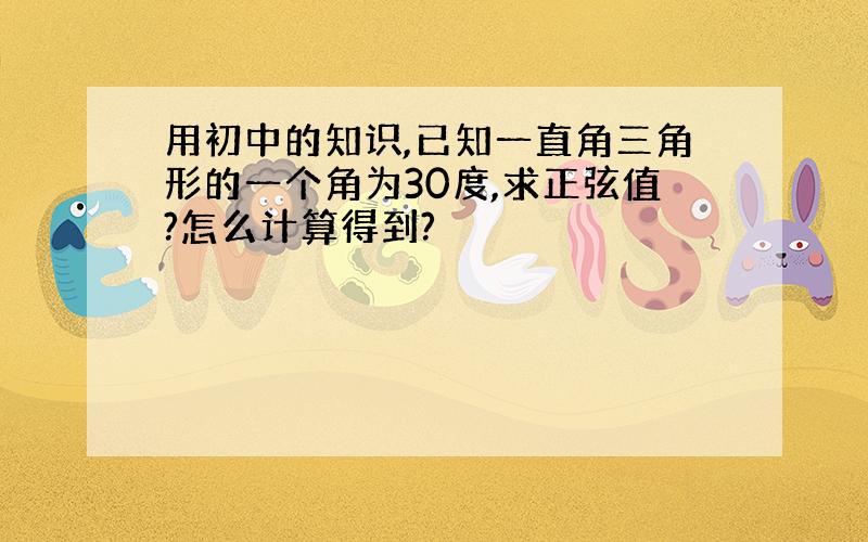 用初中的知识,已知一直角三角形的一个角为30度,求正弦值?怎么计算得到?