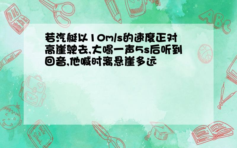 若汽艇以10m/s的速度正对高崖驶去,大喝一声5s后听到回音,他喊时离悬崖多远